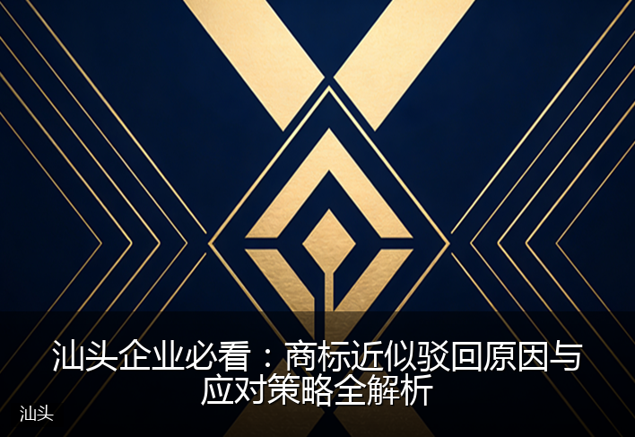 汕头企业必看：商标近似驳回原因与应对策略全解析